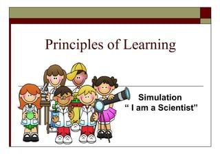 Principles of Learning


                 Simulation
             “ I am a Scientist”
 