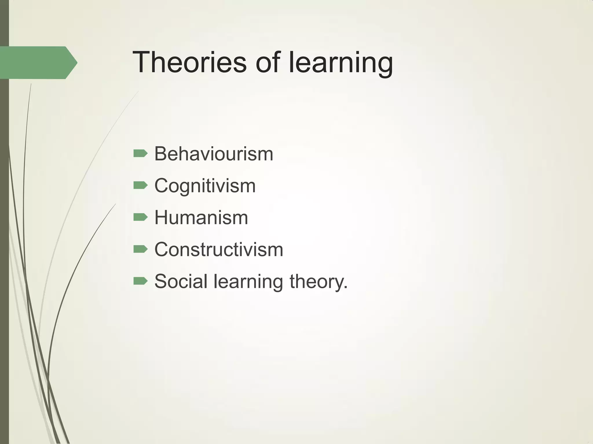 Theories of learning
 Behaviourism
 Cognitivism
 Humanism
 Constructivism
 Social learning theory.
 