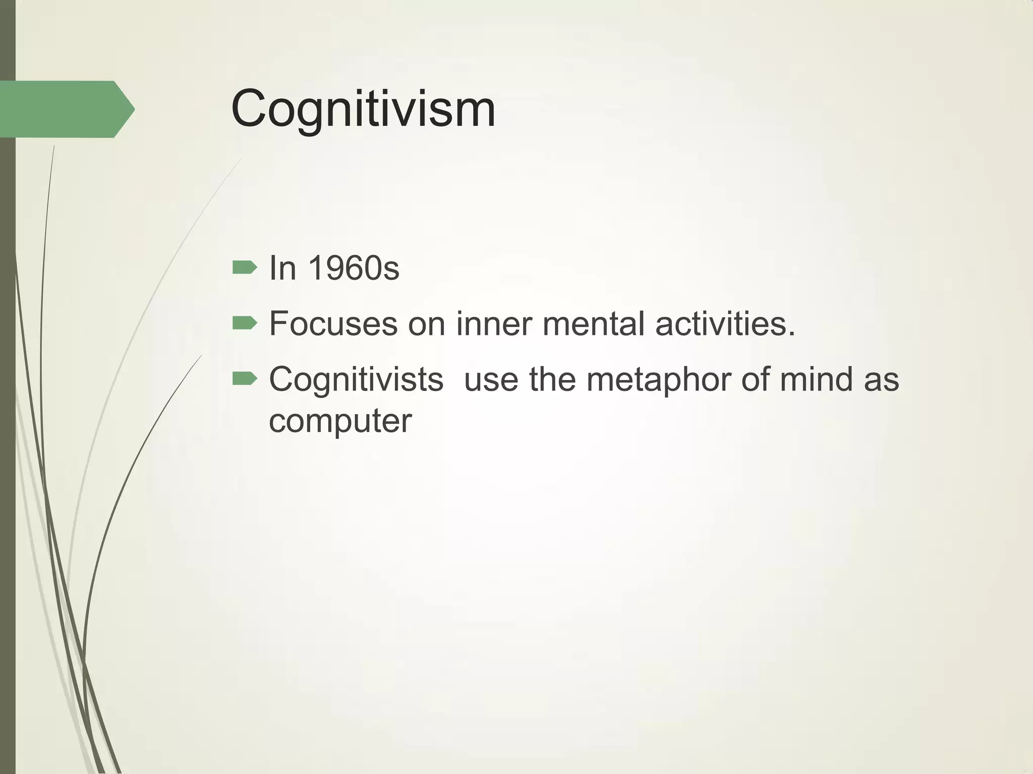 Cognitivism
 In 1960s
 Focuses on inner mental activities.
 Cognitivists use the metaphor of mind as
computer
 