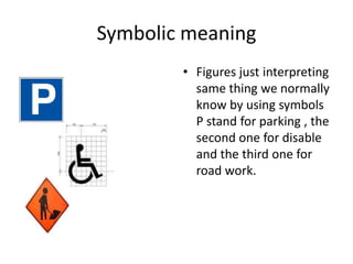 Symbolic meaningFigures just interpreting  same thing we normally know by using symbols P stand for parking , the second one for disable and the third one for road work.