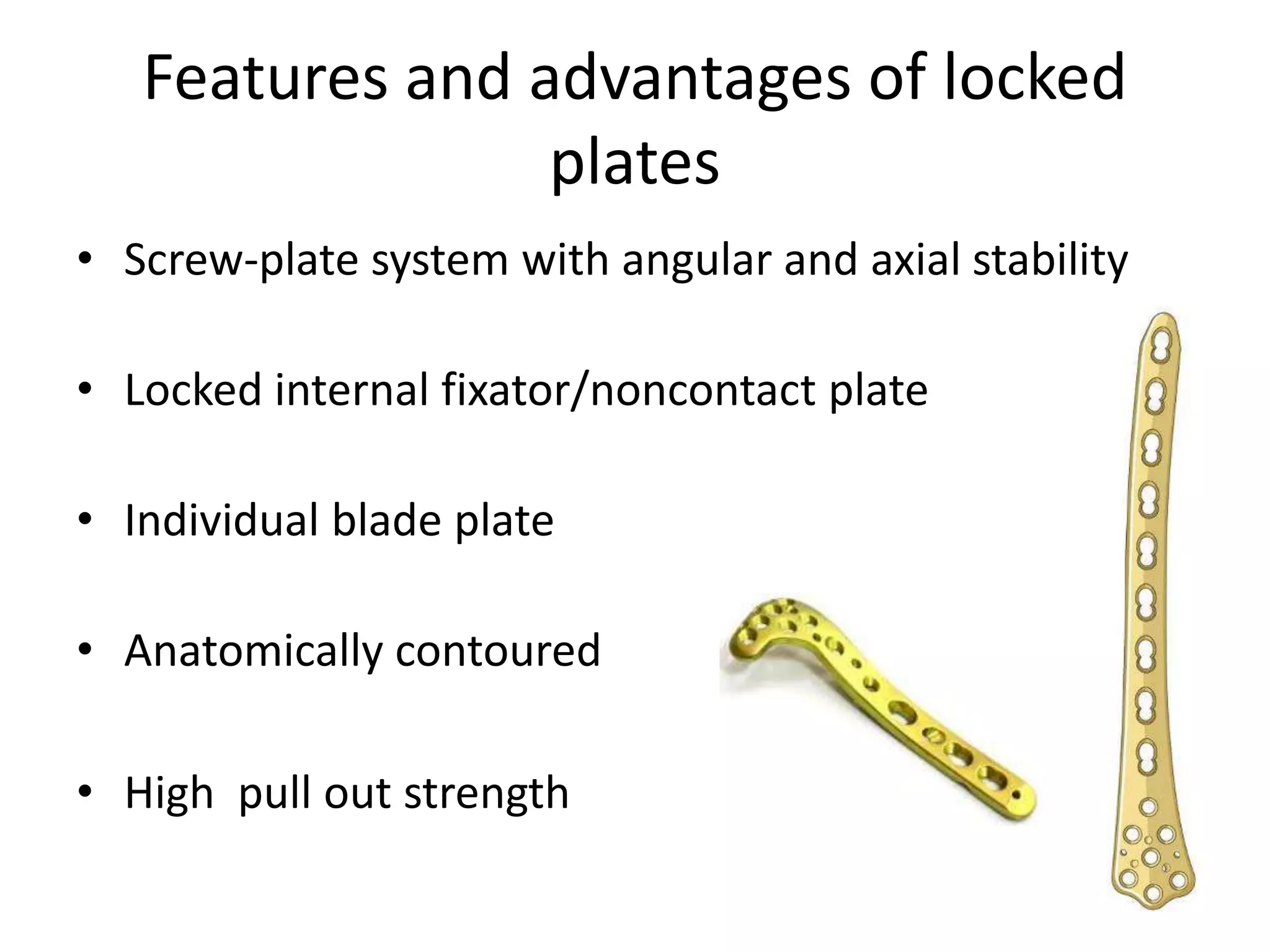 Features and advantages of locked
plates
• Screw-plate system with angular and axial stability
• Locked internal fixator/noncontact plate
• Individual blade plate
• Anatomically contoured
• High pull out strength
 