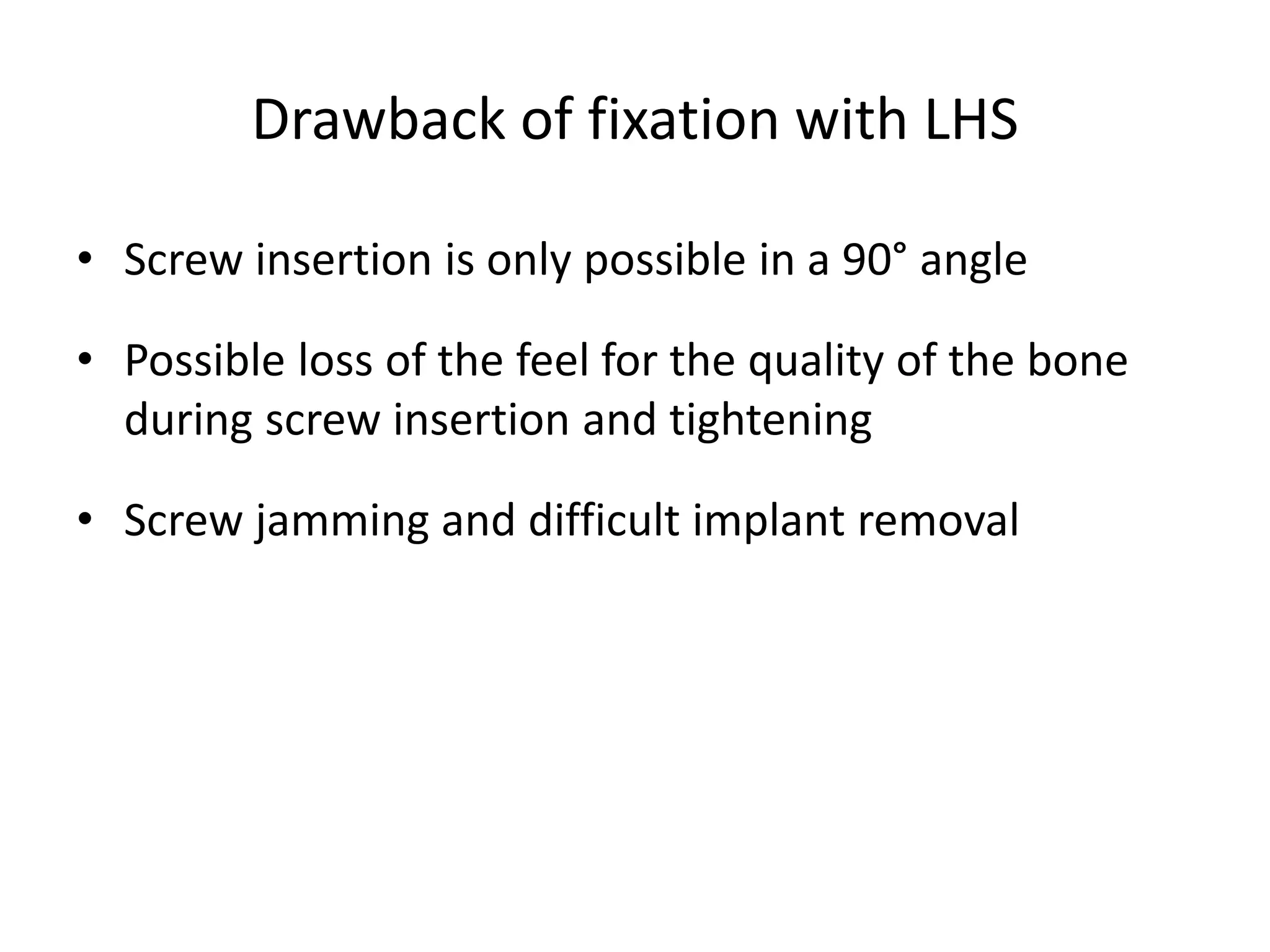 Drawback of fixation with LHS
• Screw insertion is only possible in a 90° angle
• Possible loss of the feel for the quality of the bone
during screw insertion and tightening
• Screw jamming and difficult implant removal
 