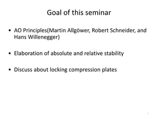 Goal of this seminar
• AO Principles(Martin Allgöwer, Robert Schneider, and
Hans Willenegger)
• Elaboration of absolute and relative stability
• Discuss about locking compression plates
2
 