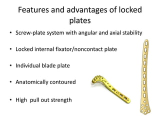 Features and advantages of locked
plates
• Screw-plate system with angular and axial stability
• Locked internal fixator/noncontact plate
• Individual blade plate
• Anatomically contoured
• High pull out strength
 
