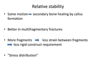 Relative stability
• Some motion secondary bone healing by callus
formation
• Better in multifragmentary fractures
• More fragments less strain between fragments
less rigid construct requirement
• “Stress distribution”
 