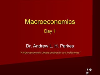 Macroeconomics
                    Day 1


     Dr. Andrew L. H. Parkes
“A Macroeconomic Understanding for use in Business”




                                                      卜安
                                                      吉
 