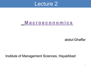 Lecture 2


           Macroeconomics


                                    abdul-Ghaffar



Institute of Management Sciences, HayatAbad

                                                1
 