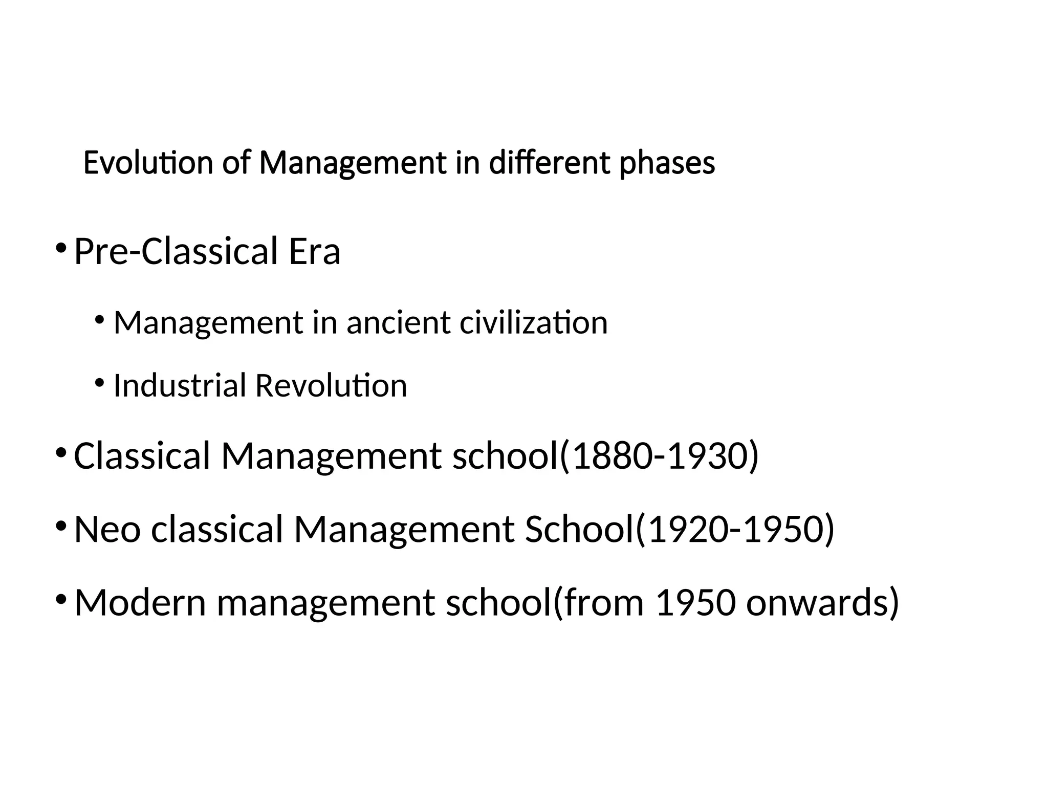Evolution of Management in different phases
•Pre-Classical Era
• Management in ancient civilization
• Industrial Revolution
•Classical Management school(1880-1930)
•Neo classical Management School(1920-1950)
•Modern management school(from 1950 onwards)
 