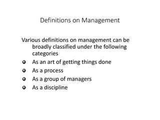 Definitions on Management
Various definitions on management can be
broadly classified under the following
categories
As an art of getting things done
As a process
As a group of managers
As a discipline
 