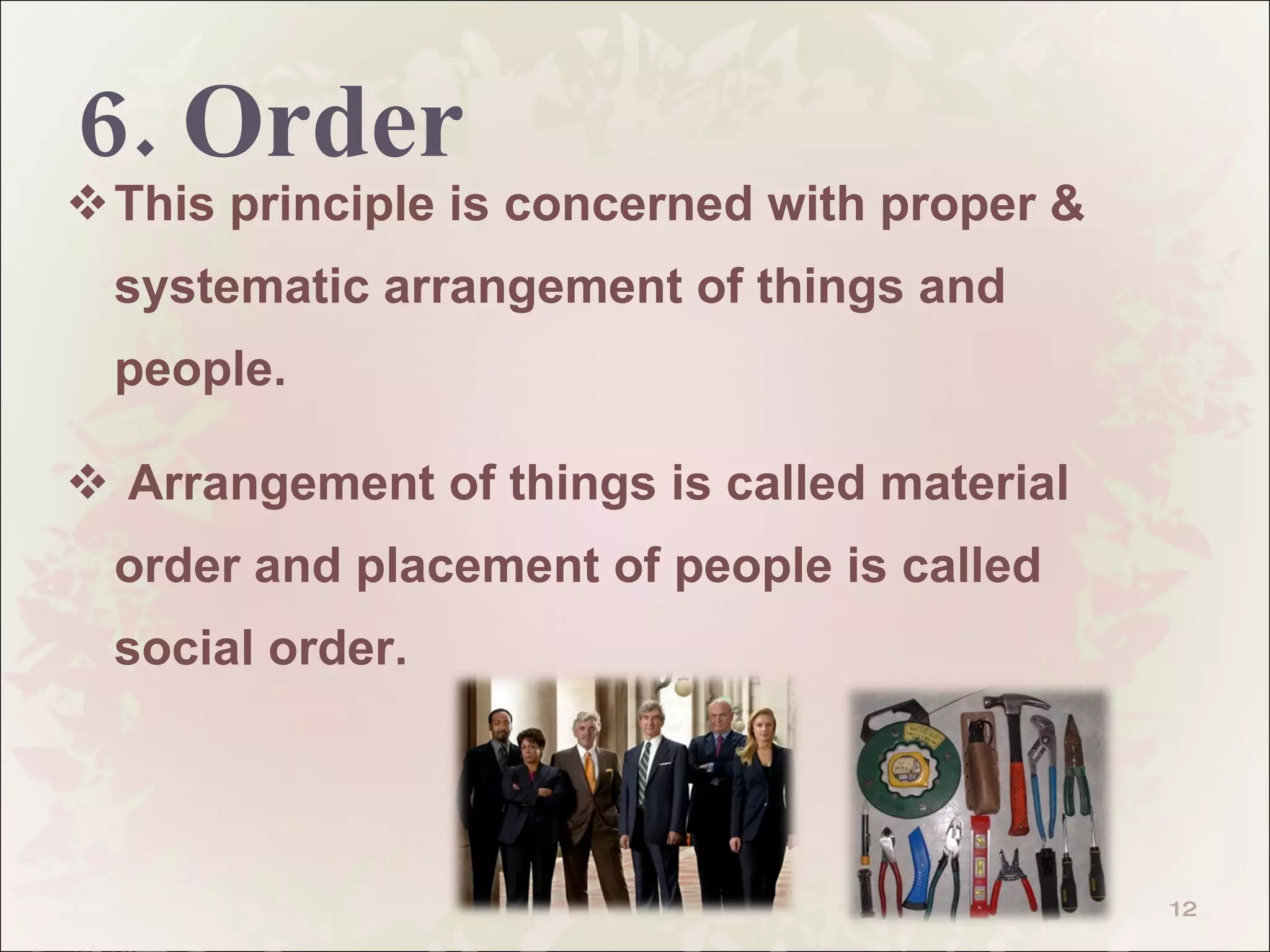 6. Order This principle is concerned with proper & systematic arrangement of things and people.  Arrangement of things is called material order and placement of people is called social order.  