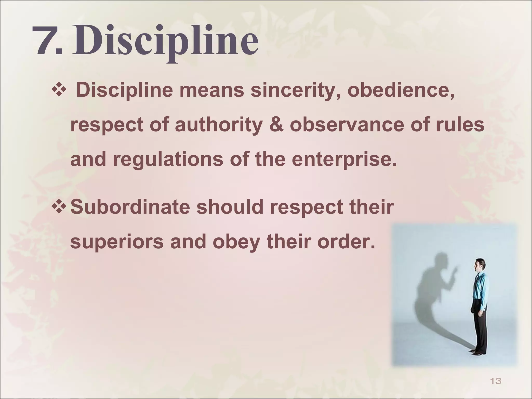 7.  Discipline Discipline means sincerity, obedience, respect of authority & observance of rules and regulations of the enterprise. Subordinate should respect their superiors and obey their order.  