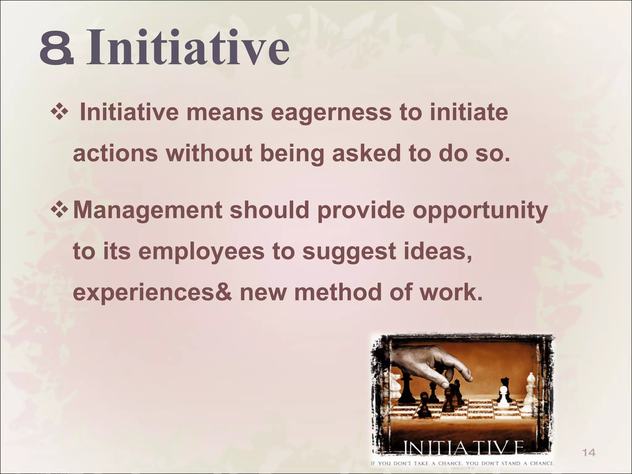 8.   Initiative Initiative means eagerness to initiate actions without being asked to do so. Management should provide opportunity to its employees to suggest ideas, experiences& new method of work.  