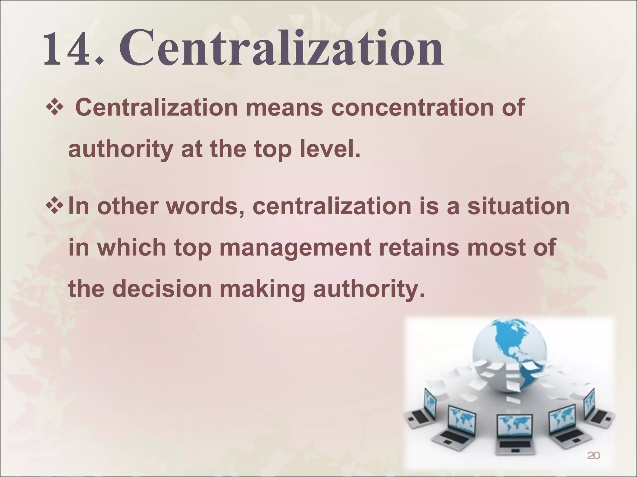 14. Centralization Centralization means concentration of authority at the top level.  In other words, centralization is a situation in which top management retains most of the decision making authority.  