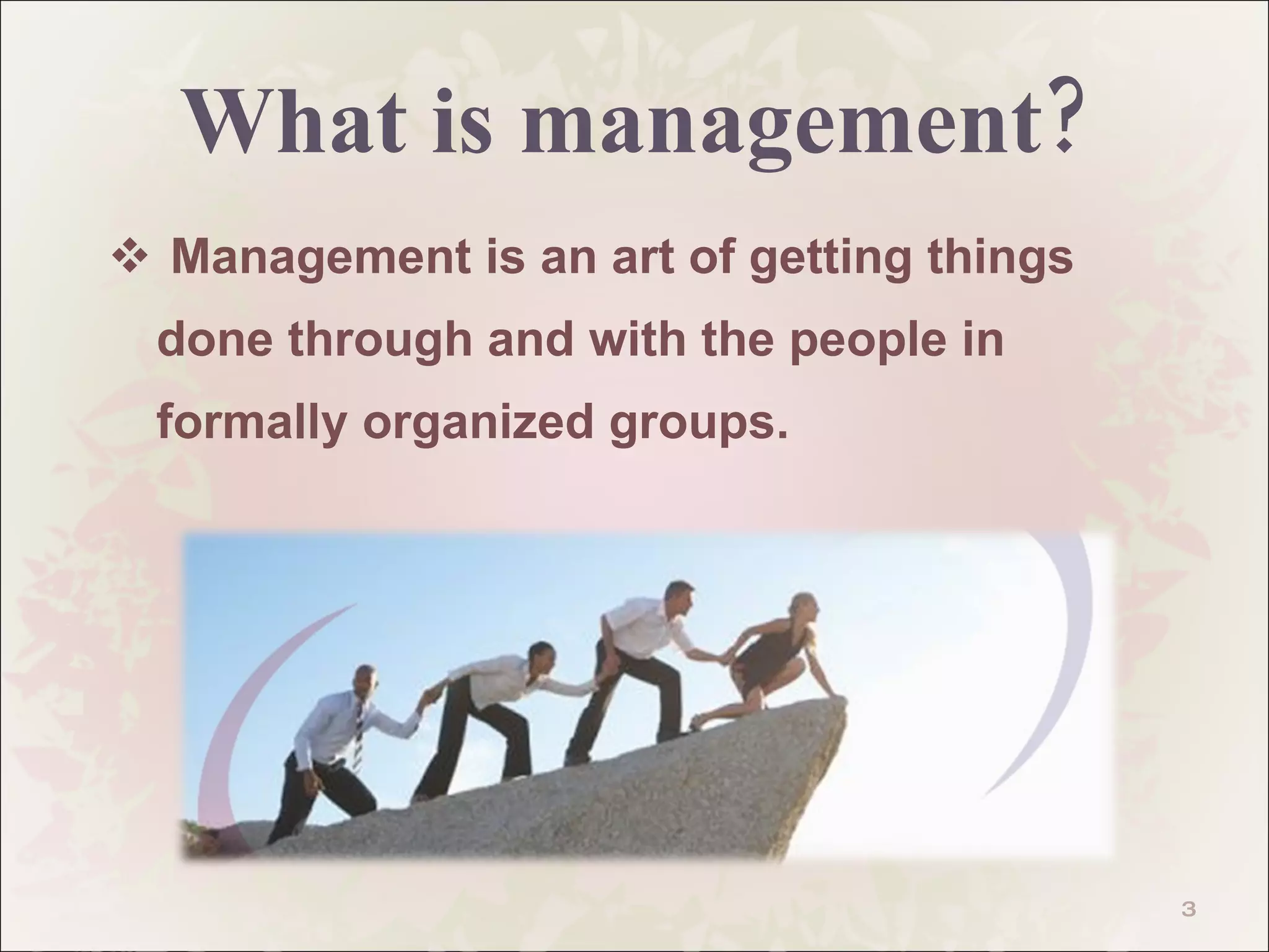 What is management? Management is an art of getting things done through and with the people in formally organized groups.  