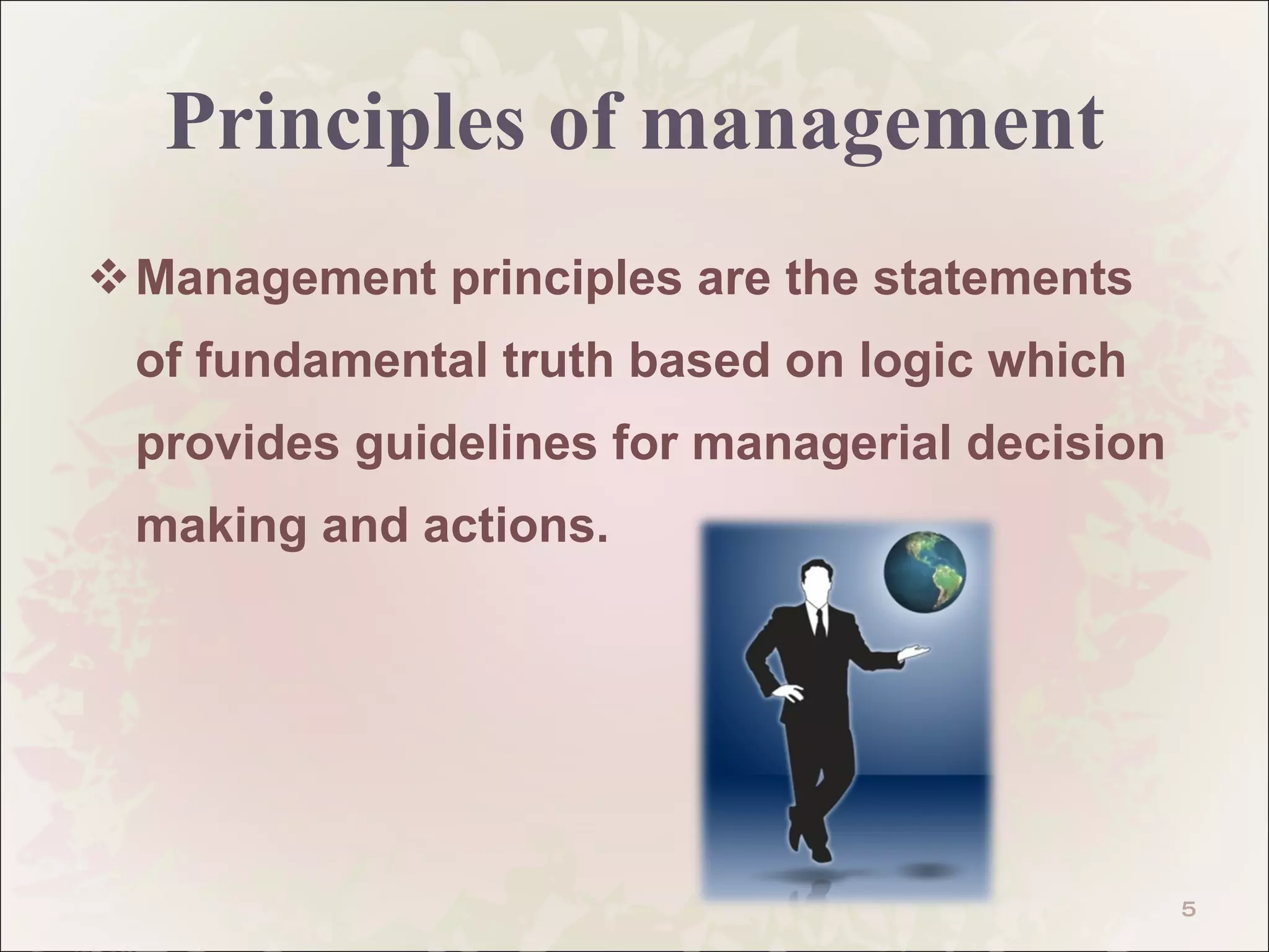 Principles of management Management principles are the statements of fundamental truth based on logic which provides guidelines for managerial decision making and actions. 