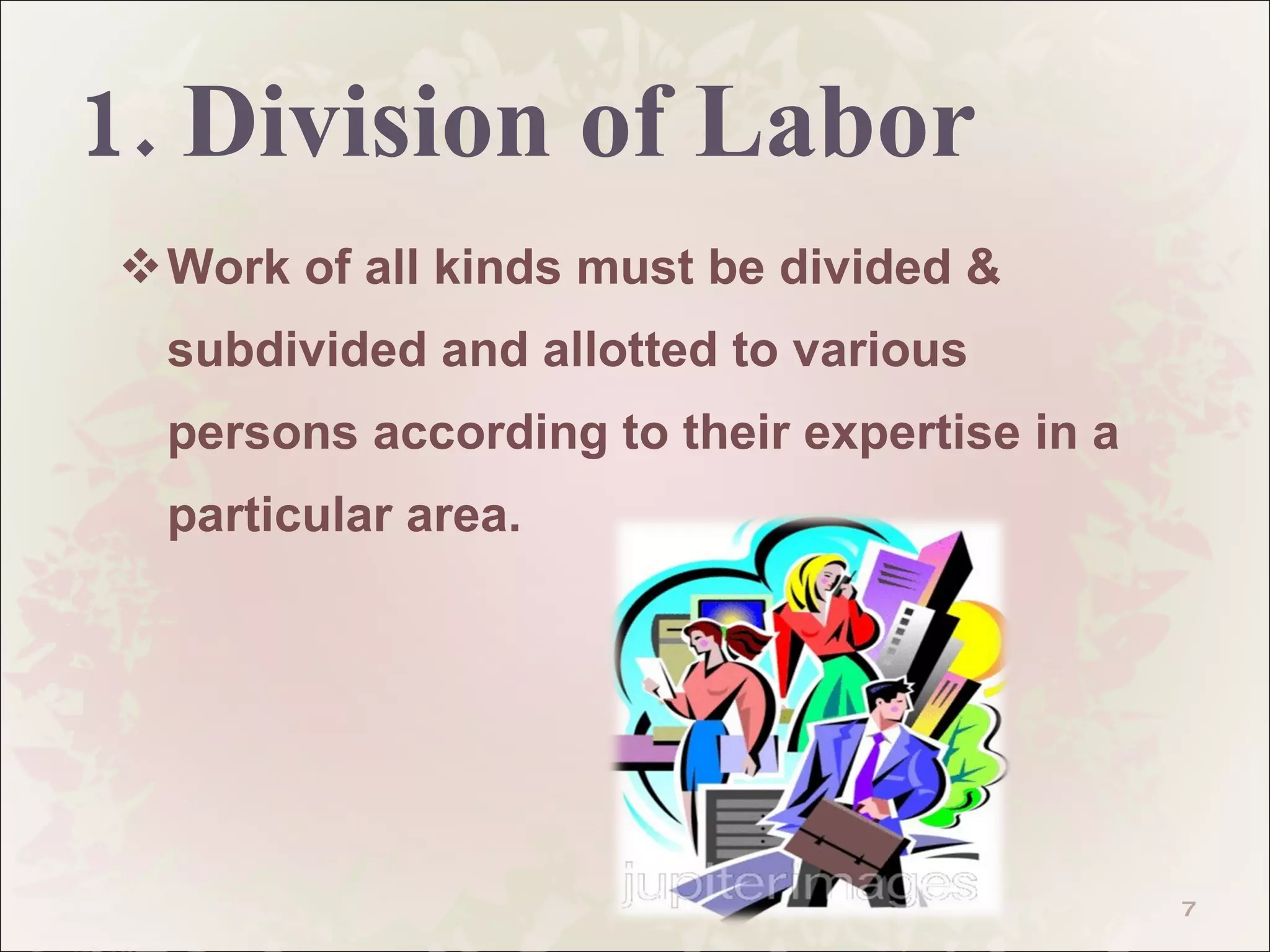 1. Division of Labor Work of all kinds must be divided & subdivided and allotted to various persons according to their expertise in a particular area.  