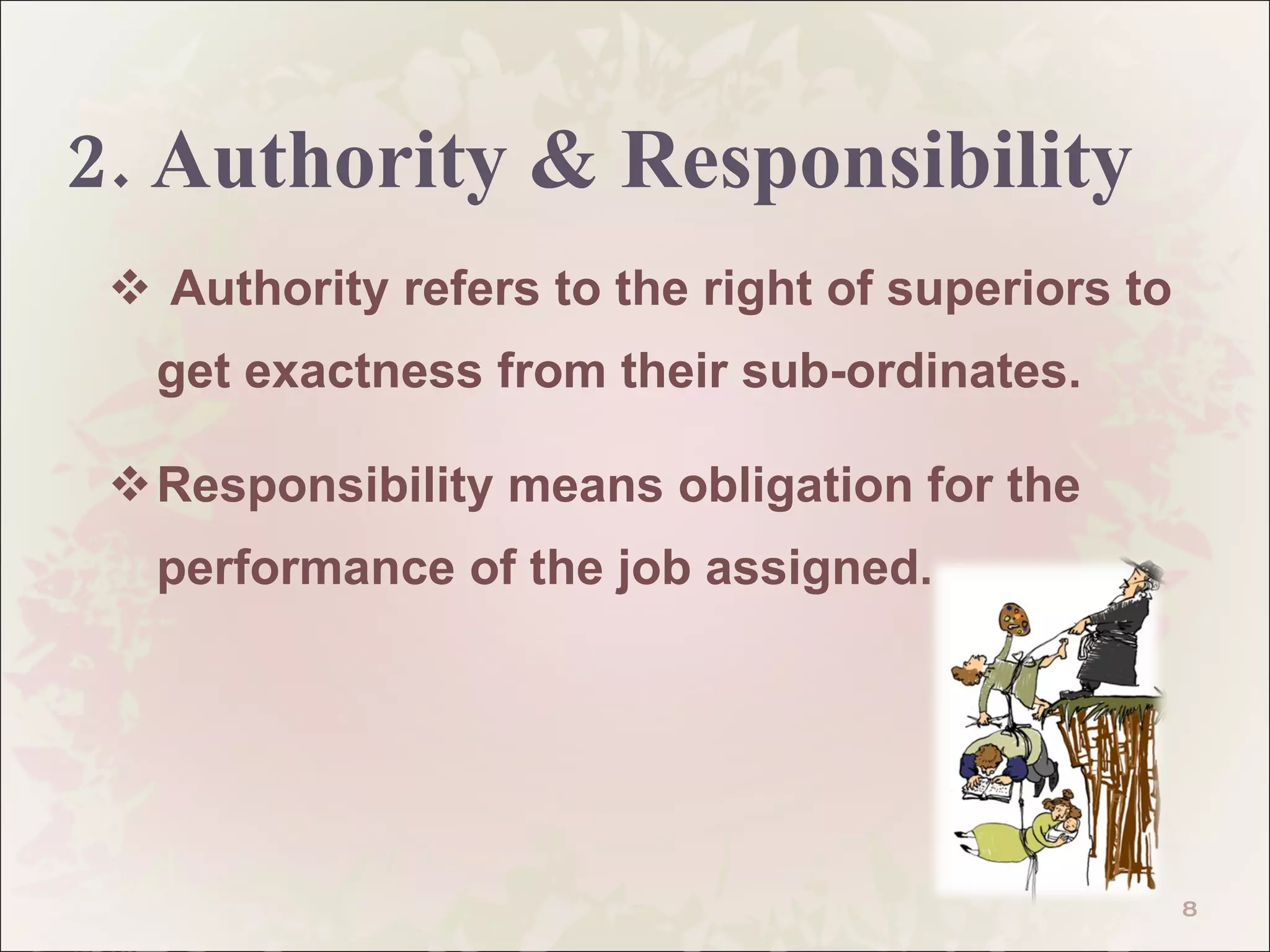 2. Authority & Responsibility Authority refers to the right of superiors to get exactness from their sub-ordinates. Responsibility means obligation for the performance of the job assigned.  