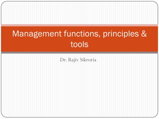 Management functions, principles &
             tools
            Dr. Rajiv Sikroria
 