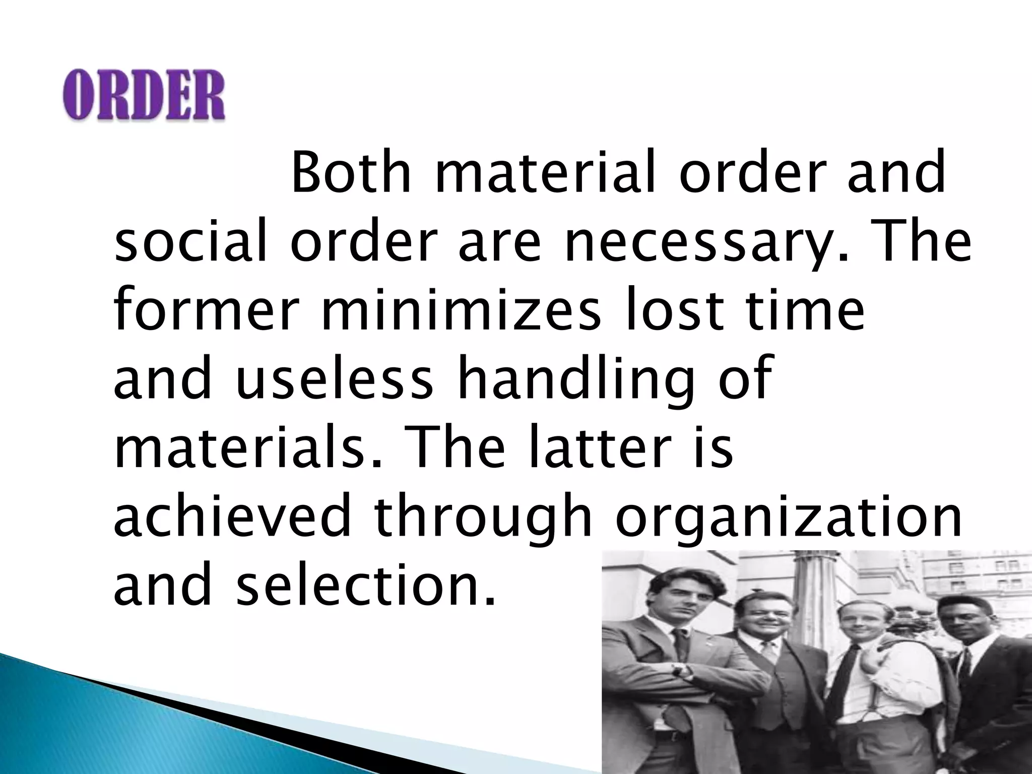 Both material order and
social order are necessary. The
former minimizes lost time
and useless handling of
materials. The latter is
achieved through organization
and selection.
 
