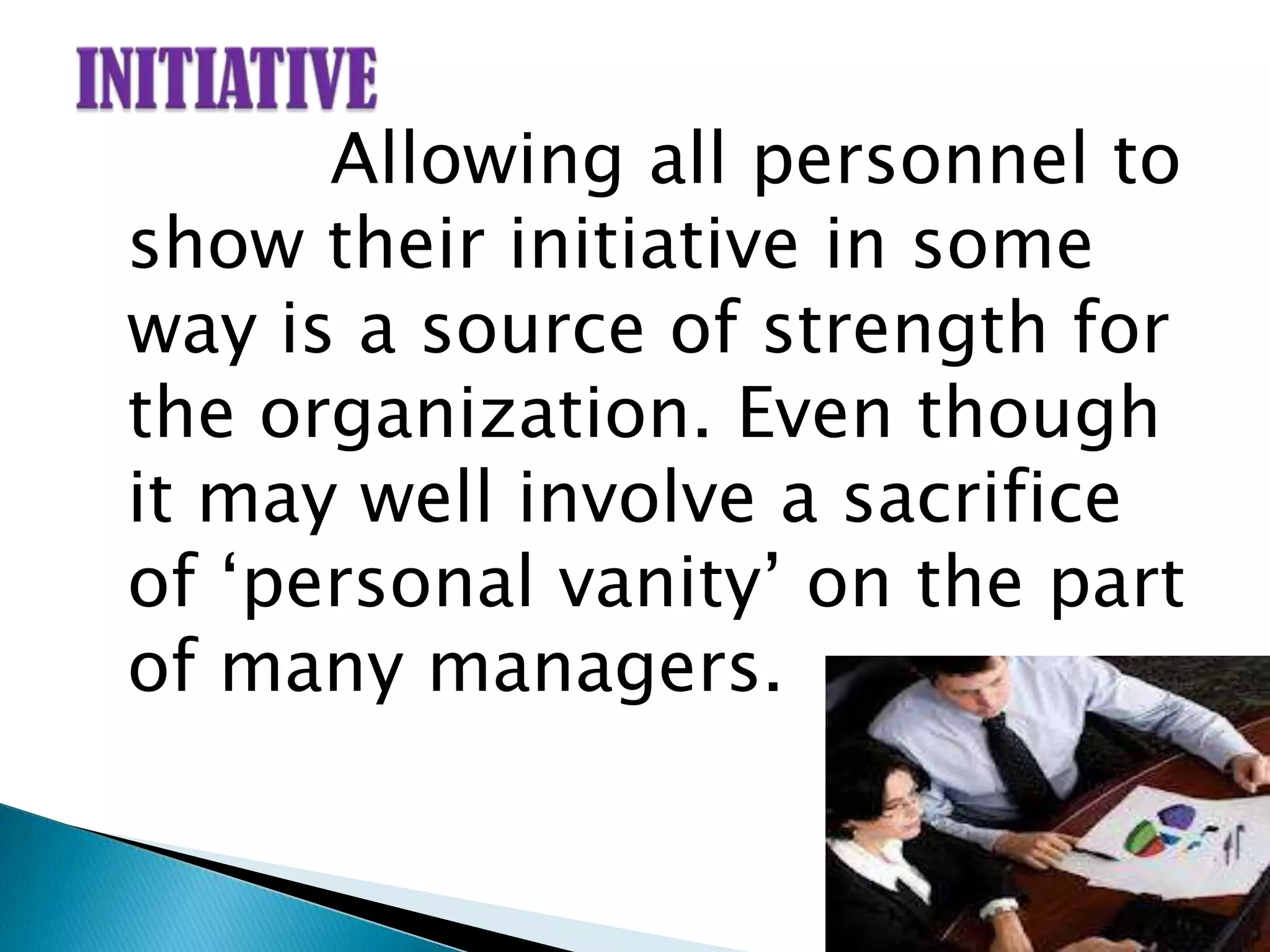 Allowing all personnel to
show their initiative in some
way is a source of strength for
the organization. Even though
it may well involve a sacrifice
of „personal vanity‟ on the part
of many managers.
 