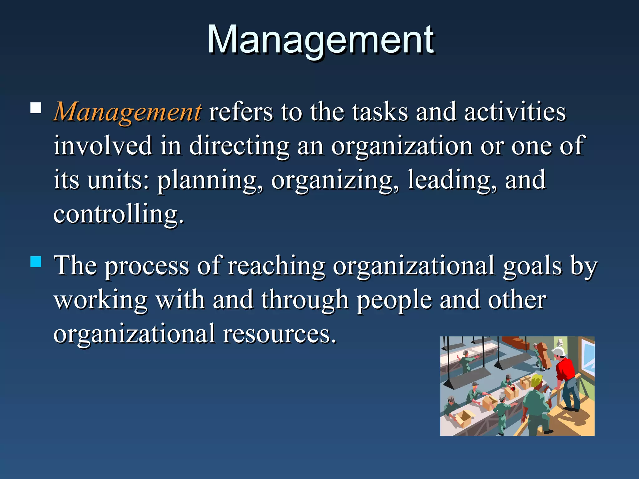 Management


Management refers to the tasks and activities
involved in directing an organization or one of
its units: planning, organizing, leading, and
controlling.



The process of reaching organizational goals by
working with and through people and other
organizational resources.

 