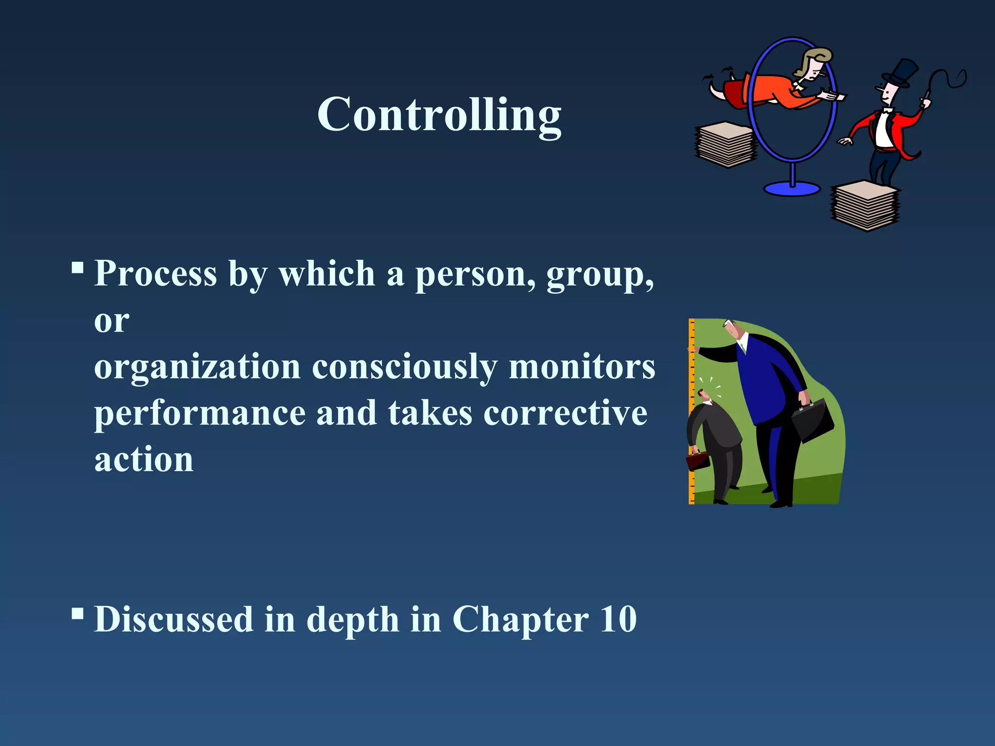 Controlling
 Process by which a person, group,
or
organization consciously monitors
performance and takes corrective
action

 Discussed in depth in Chapter 10

 