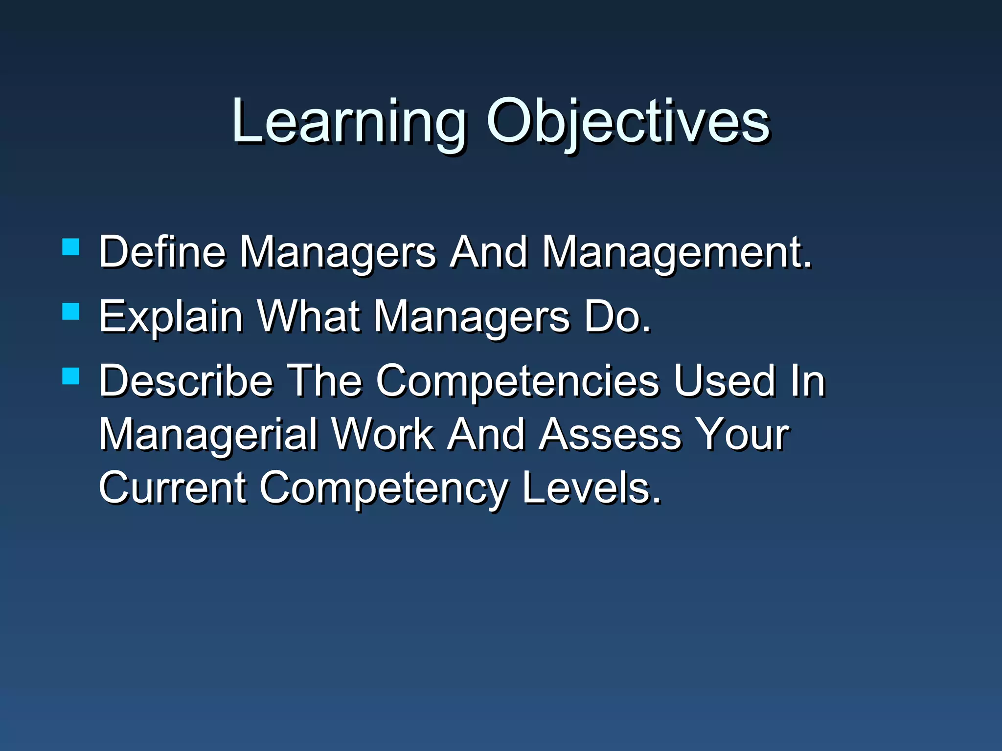Learning Objectives




Define Managers And Management.
Explain What Managers Do.
Describe The Competencies Used In
Managerial Work And Assess Your
Current Competency Levels.

 