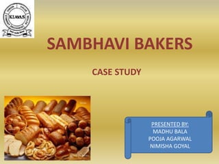 SAMBHAVI BAKERS
CASE STUDY
PRESENTED BY:
MADHU BALA
POOJA AGARWAL
NIMISHA GOYAL
 