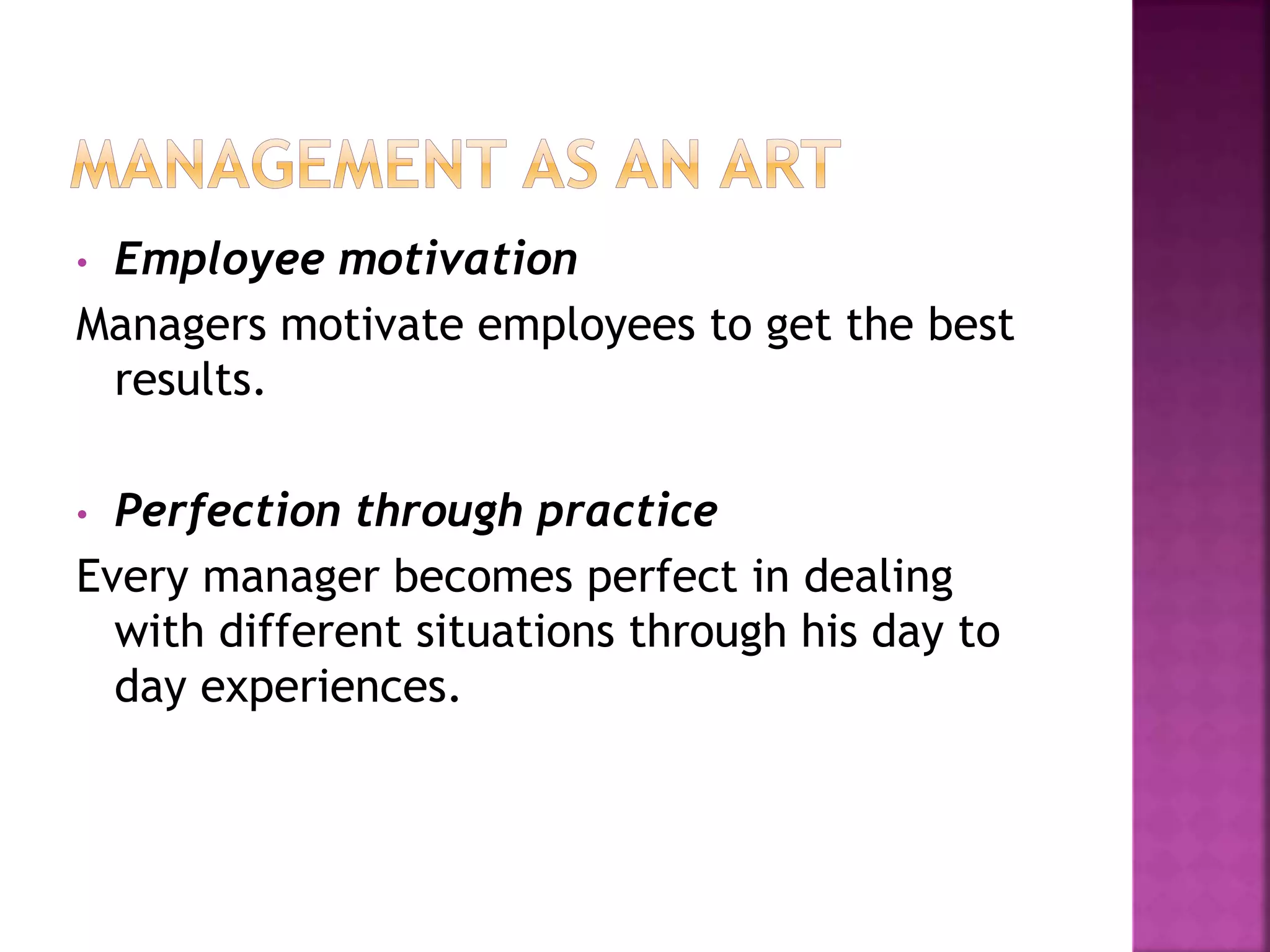 • Employee motivation
Managers motivate employees to get the best
results.
• Perfection through practice
Every manager becomes perfect in dealing
with different situations through his day to
day experiences.
 