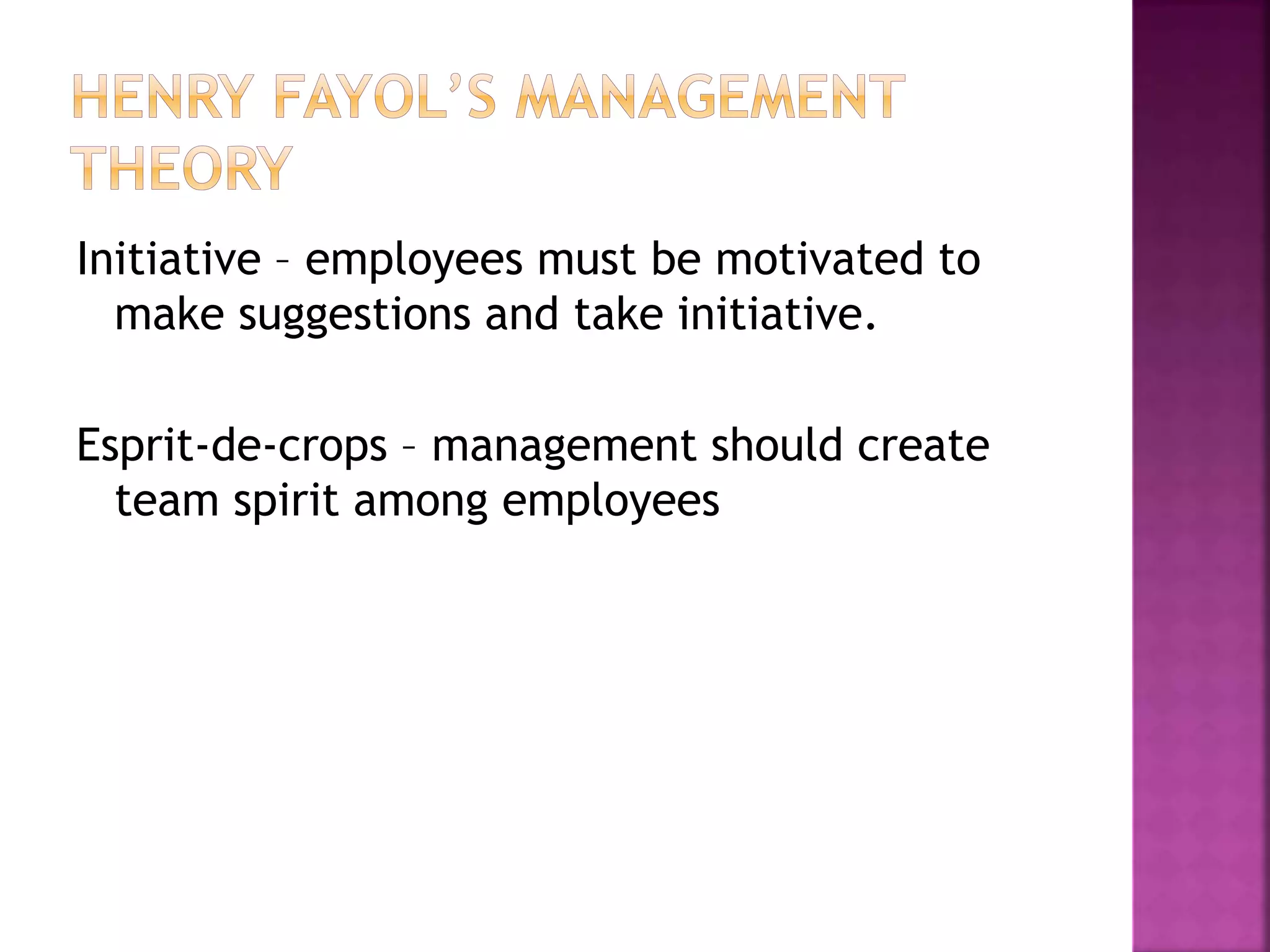 Initiative – employees must be motivated to
make suggestions and take initiative.
Esprit-de-crops – management should create
team spirit among employees
 