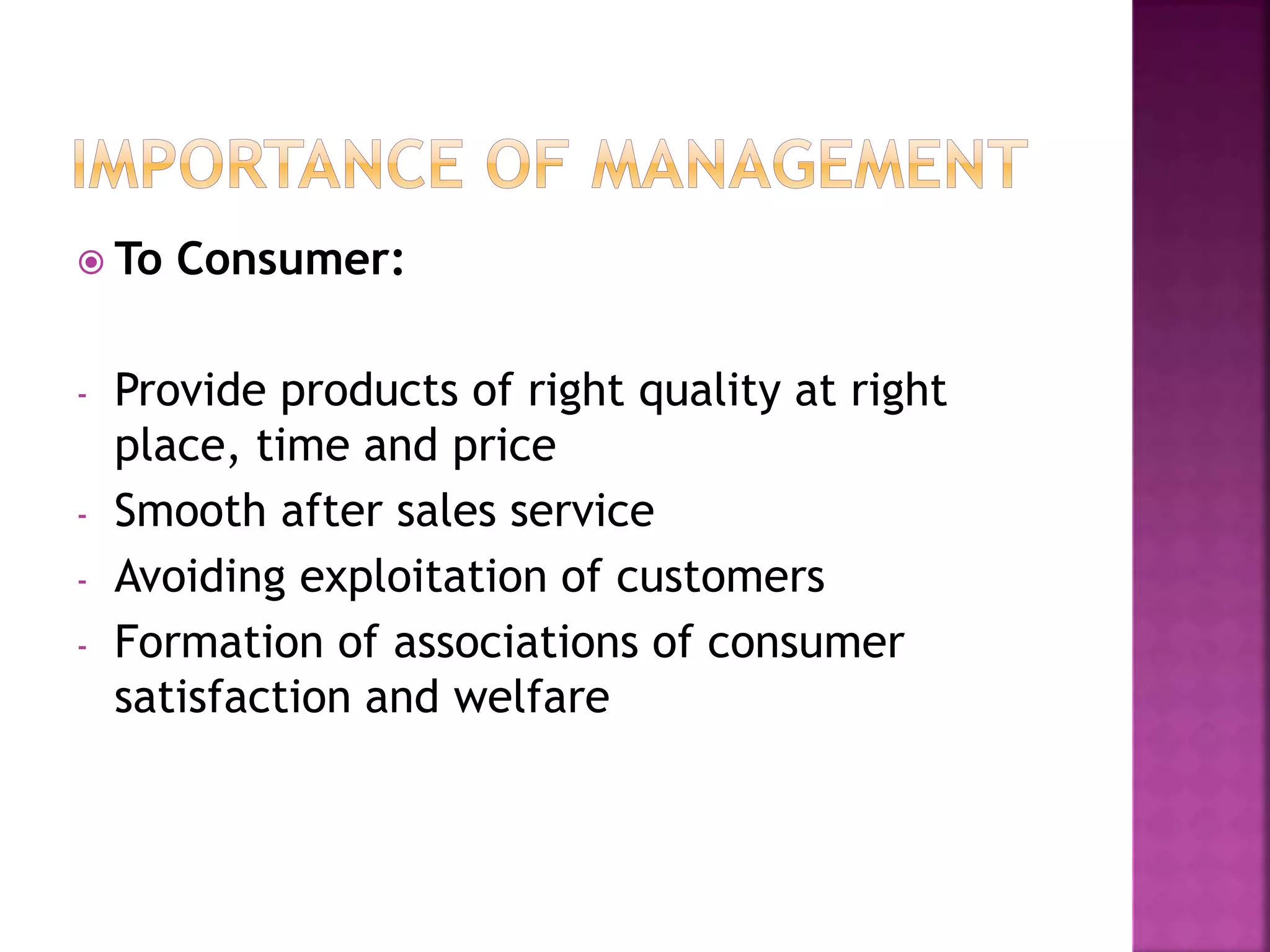  To Consumer:
- Provide products of right quality at right
place, time and price
- Smooth after sales service
- Avoiding exploitation of customers
- Formation of associations of consumer
satisfaction and welfare
 