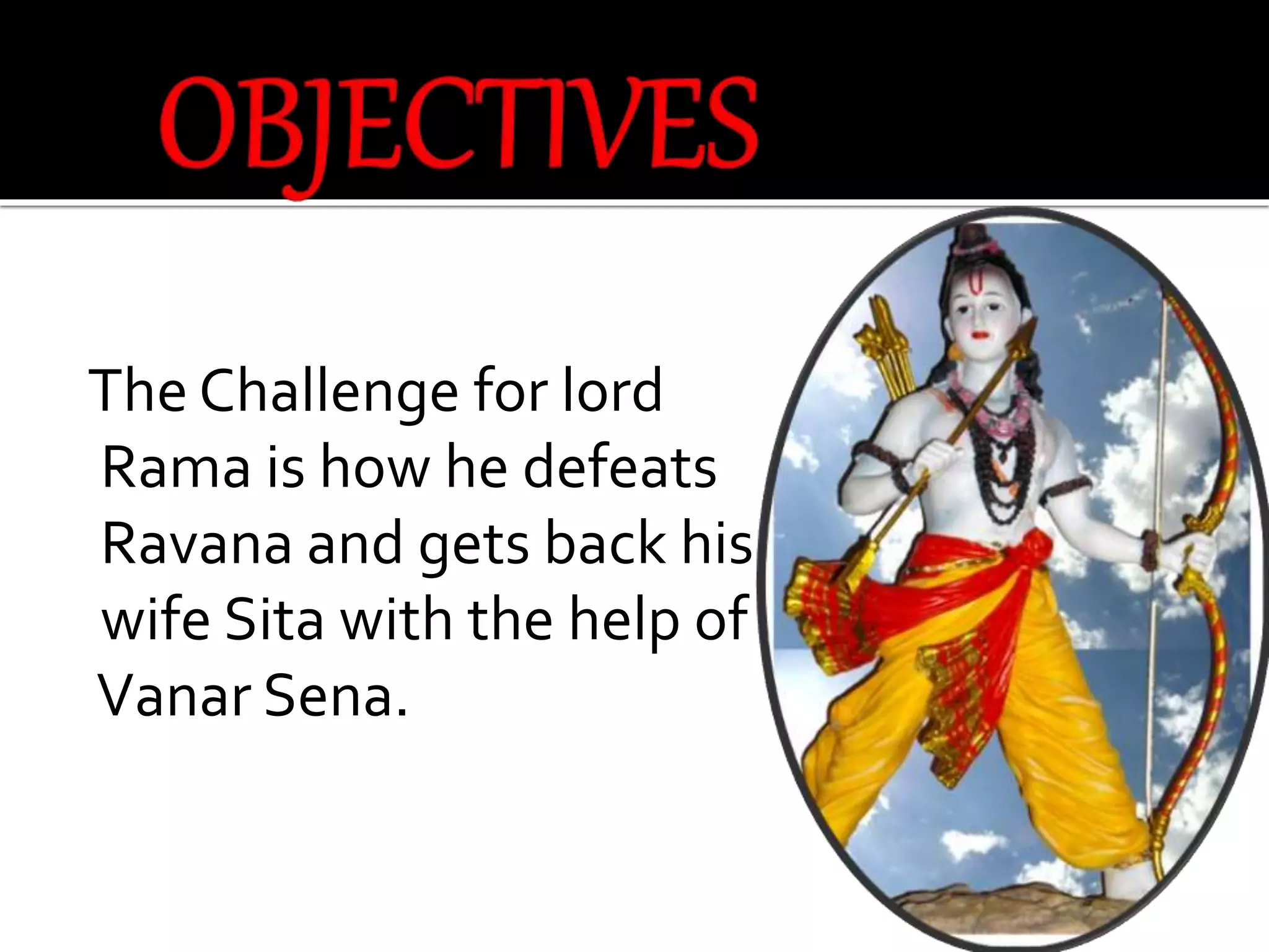 The Challenge for lord
Rama is how he defeats
Ravana and gets back his
wife Sita with the help of
Vanar Sena.
 