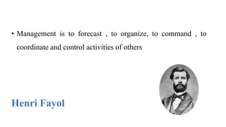 • Management is to forecast , to organize, to command , to
coordinate and control activities of others
Henri Fayol
 