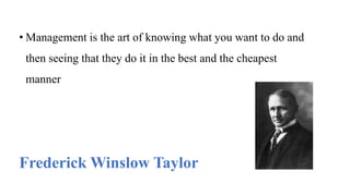 • Management is the art of knowing what you want to do and
then seeing that they do it in the best and the cheapest
manner
Frederick Winslow Taylor
 