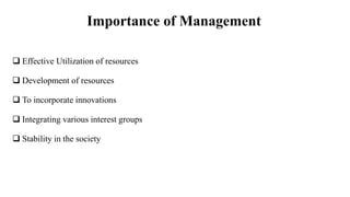 Importance of Management
 Effective Utilization of resources
 Development of resources
 To incorporate innovations
 Integrating various interest groups
 Stability in the society
 