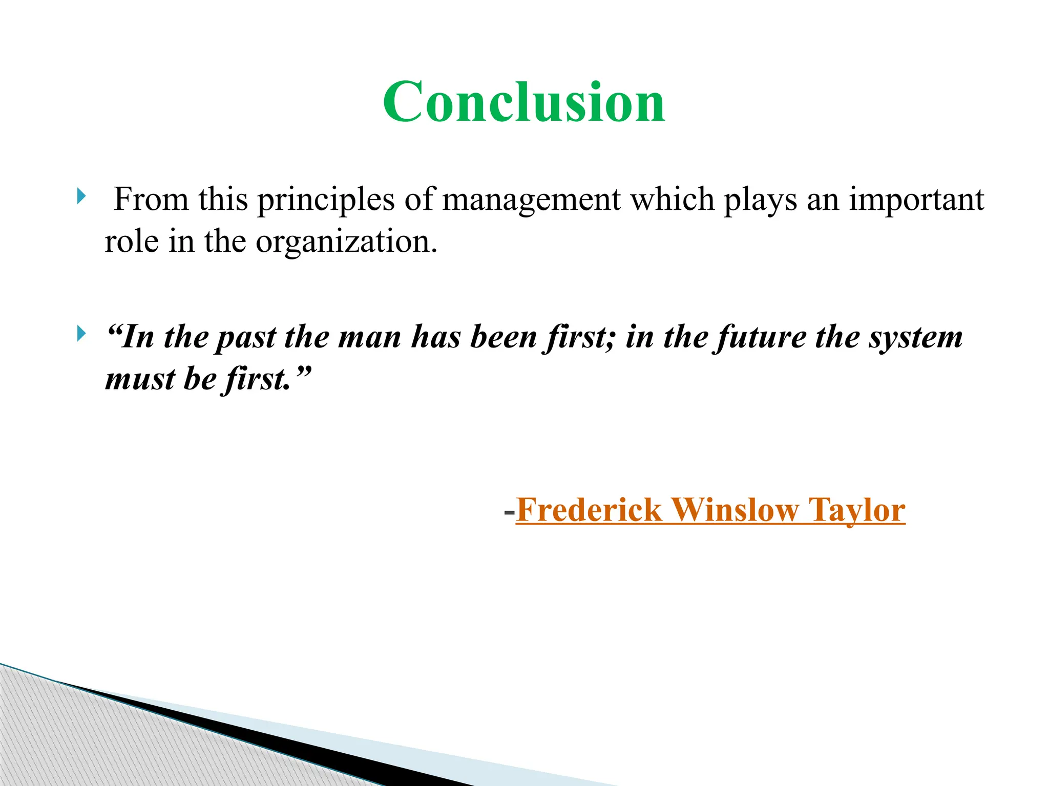  From this principles of management which plays an important
role in the organization.
 “In the past the man has been first; in the future the system
must be first.”
-Frederick Winslow Taylor
Conclusion
 