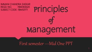 Principles
of
Management
First semester ---Mid One PPT
1
IMMANI CHANDRA SHEKAR
REGD. NO. :19K61E0020
SUBJECT CODE :18MS01T1
 