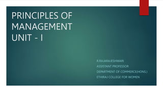 PRINCIPLES OF
MANAGEMENT
UNIT - I
R.RAJARAJESHWARI
ASSISTANT PROFESSOR
DEPARTMENT OF COMMERCE(HONS.)
ETHIRAJ COLLEGE FOR WOMEN
 