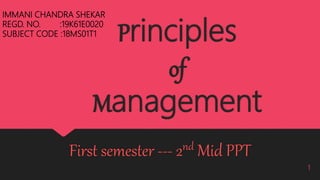 Principles
of
Management
First semester --- 2nd Mid PPT
1
IMMANI CHANDRA SHEKAR
REGD. NO. :19K61E0020
SUBJECT CODE :18MS01T1
 