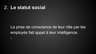 2. Le statut social 
1. 
2. 
3. La prise de conscience de leur rôle par les 
employés fait appel à leur intelligence. 
4. - 
 
