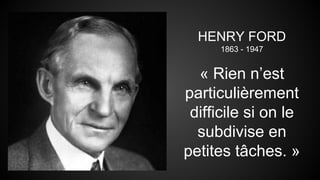 HENRY FORD 
1863 - 1947 
« Rien n’est 
particulièrement 
difficile si on le 
subdivise en 
petites tâches. » 
 