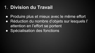 1. Division du Travail 
● Produire plus et mieux avec le même effort 
● Réduction du nombre d’objets sur lesquels l’ 
attention en l’effort se portent 
● Spécialisation des fonctions 
 