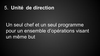5. Unité de direction 
Un seul chef et un seul programme 
pour un ensemble d’opérations visant 
un même but 
 