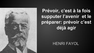 Prévoir, c’est à la fois 
supputer l’avenir et le 
préparer: prévoir c’est 
déjà agir 
HENRI FAYOL 
 