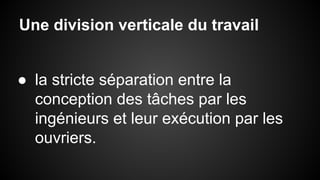 Une division verticale du travail 
● la stricte séparation entre la 
conception des tâches par les 
ingénieurs et leur exécution par les 
ouvriers. 
 