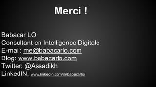 Merci ! 
Babacar LO 
Consultant en Intelligence Digitale 
E-mail: me@babacarlo.com 
Blog: www.babacarlo.com 
Twitter: @Assadikh 
LinkedIN: www.linkedin.com/in/babacarlo/ 

