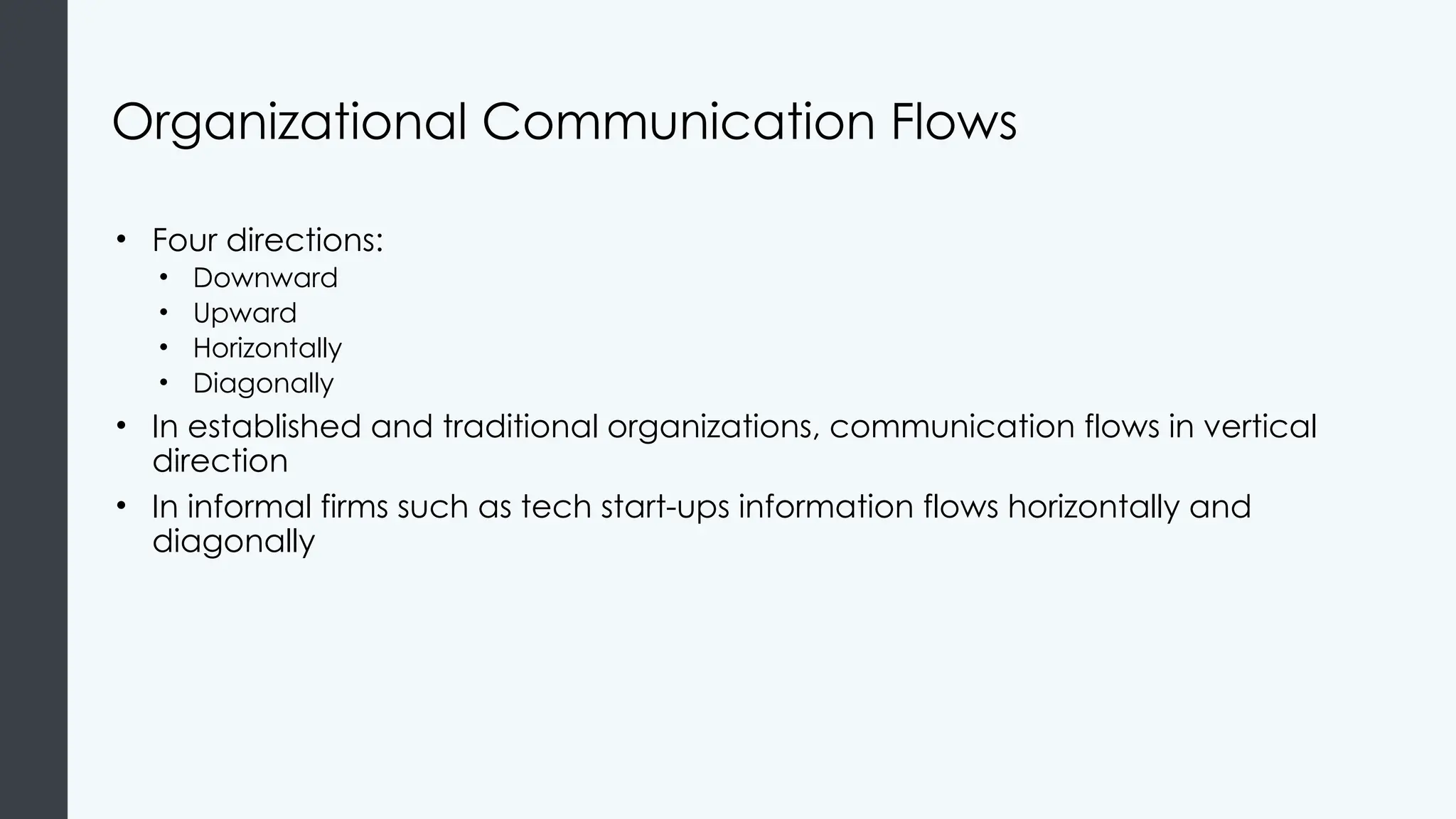 Organizational Communication Flows
• Four directions:
• Downward
• Upward
• Horizontally
• Diagonally
• In established and traditional organizations, communication flows in vertical
direction
• In informal firms such as tech start-ups information flows horizontally and
diagonally
 