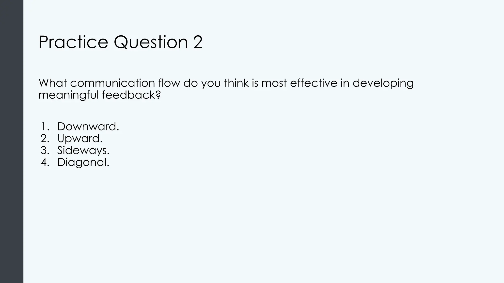 Practice Question 2
What communication flow do you think is most effective in developing
meaningful feedback?
1. Downward.
2. Upward.
3. Sideways.
4. Diagonal.
 
