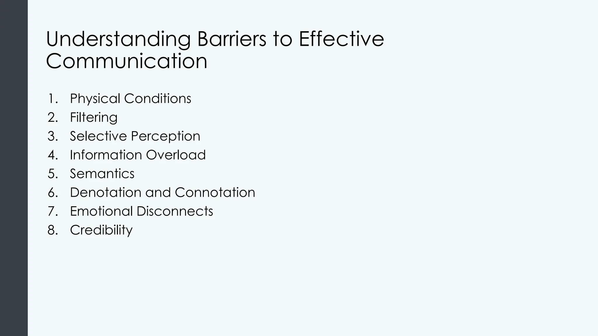 Understanding Barriers to Effective
Communication
1. Physical Conditions
2. Filtering
3. Selective Perception
4. Information Overload
5. Semantics
6. Denotation and Connotation
7. Emotional Disconnects
8. Credibility
 