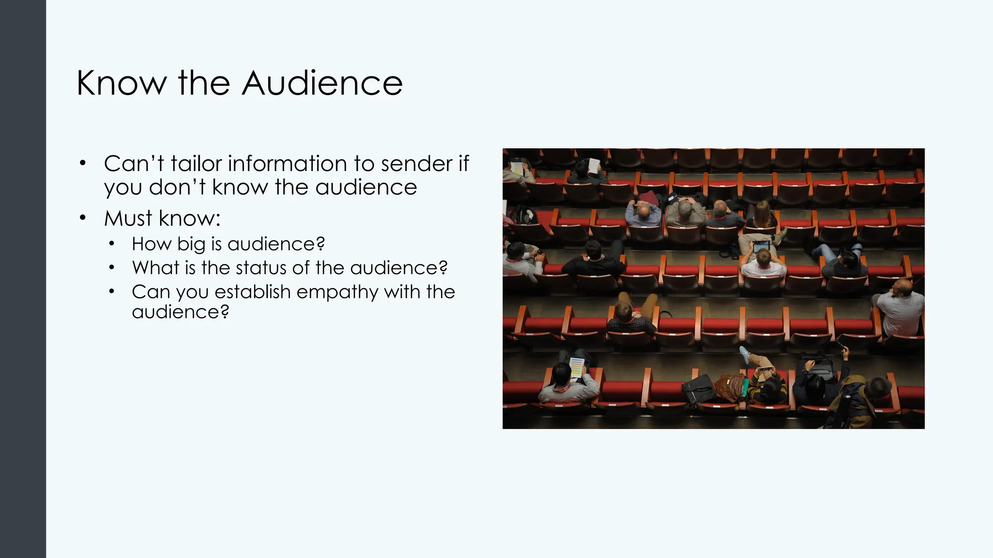Know the Audience
• Can’t tailor information to sender if
you don’t know the audience
• Must know:
• How big is audience?
• What is the status of the audience?
• Can you establish empathy with the
audience?
 